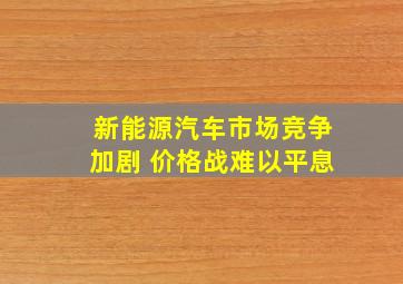 新能源汽车市场竞争加剧 价格战难以平息